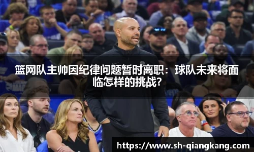 篮网队主帅因纪律问题暂时离职：球队未来将面临怎样的挑战？
