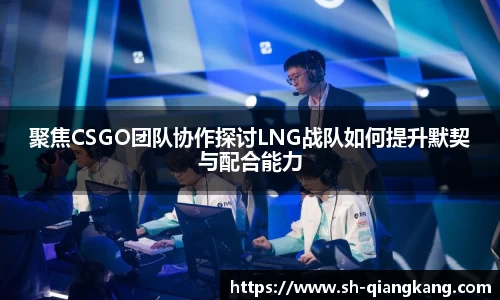 聚焦CSGO团队协作探讨LNG战队如何提升默契与配合能力