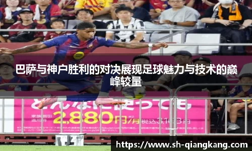 巴萨与神户胜利的对决展现足球魅力与技术的巅峰较量