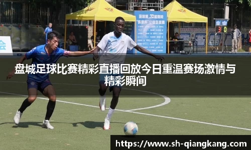 盘城足球比赛精彩直播回放今日重温赛场激情与精彩瞬间